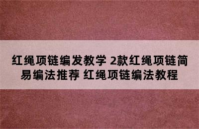 红绳项链编发教学 2款红绳项链简易编法推荐 红绳项链编法教程